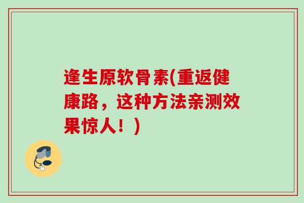 逢生原软骨素(重返健康路，这种方法亲测效果惊人！)