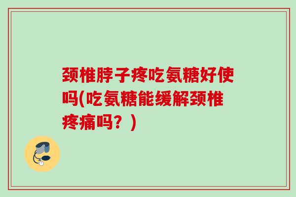颈椎脖子疼吃氨糖好使吗(吃氨糖能缓解颈椎吗?) 颈椎脖子疼吃氨糖好使吗(吃氨糖能缓解颈椎吗?)