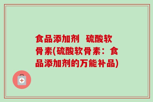 食品添加剂  硫酸软骨素(硫酸软骨素：食品添加剂的万能补品)