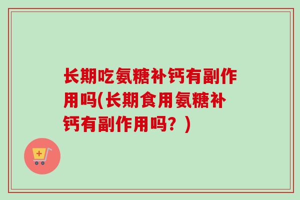 长期吃氨糖补钙有副作用吗(长期食用氨糖补钙有副作用吗？)