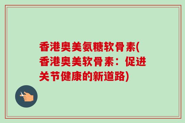 香港奥美氨糖软骨素(香港奥美软骨素：促进关节健康的新道路)