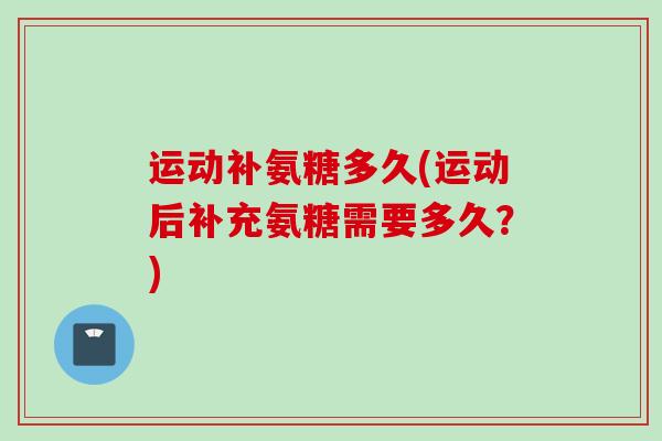 运动补氨糖多久(运动后补充氨糖需要多久？)