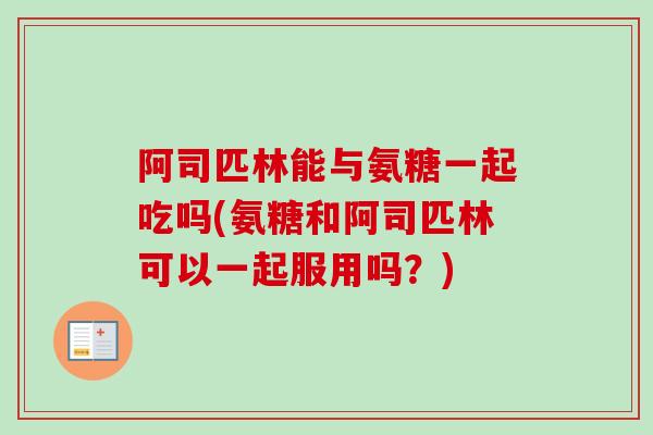 阿司匹林能与氨糖一起吃吗(氨糖和阿司匹林可以一起服用吗？)