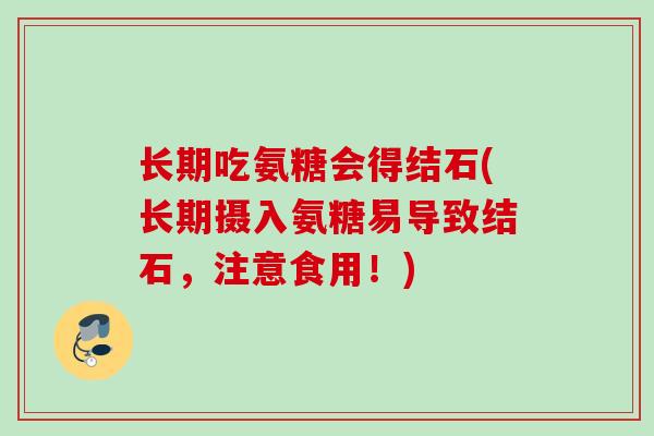 长期吃氨糖会得结石(长期摄入氨糖易导致结石，注意食用！)