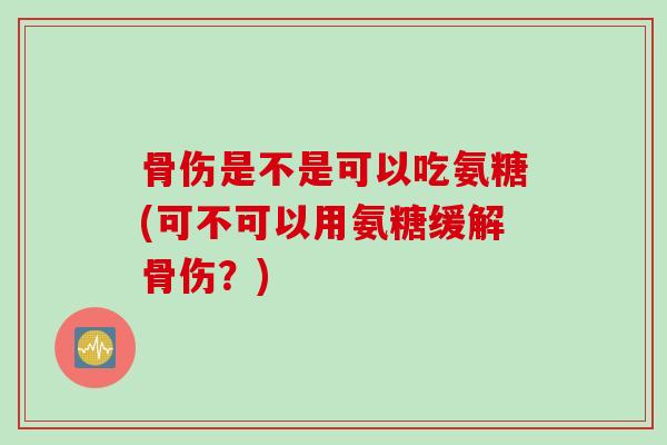 骨伤是不是可以吃氨糖(可不可以用氨糖缓解骨伤？)