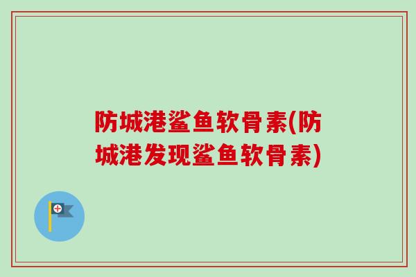 防城港鲨鱼软骨素(防城港发现鲨鱼软骨素)