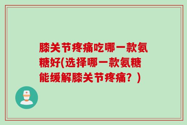 膝关节疼痛吃哪一款氨糖好(选择哪一款氨糖能缓解膝关节疼痛？)