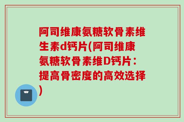 阿司维康氨糖软骨素维生素d钙片(阿司维康氨糖软骨素维D钙片：提高骨密度的高效选择)
