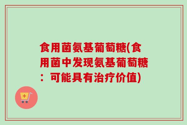 食用菌氨基葡萄糖(食用菌中发现氨基葡萄糖：可能具有治疗价值)