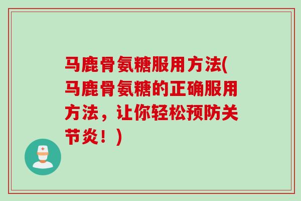 马鹿骨氨糖服用方法(马鹿骨氨糖的正确服用方法，让你轻松预防关节炎！)