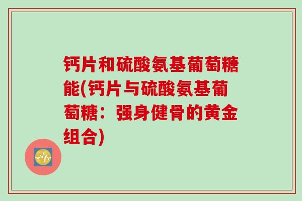 钙片和硫酸氨基葡萄糖能(钙片与硫酸氨基葡萄糖：强身健骨的黄金组合)