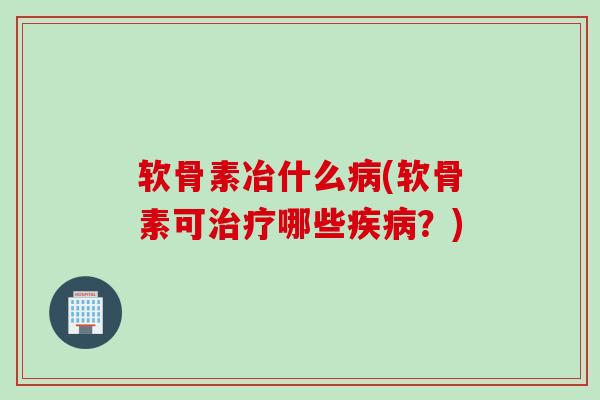 软骨素冶什么病(软骨素可治疗哪些疾病？)