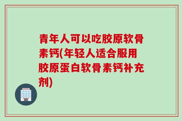 青年人可以吃胶原软骨素钙(年轻人适合服用胶原蛋白软骨素钙补充剂)