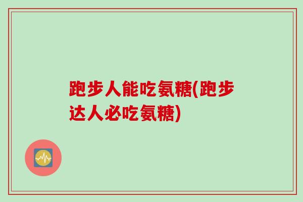 跑步人能吃氨糖(跑步达人必吃氨糖)