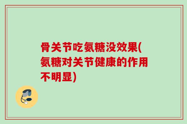 骨关节吃氨糖没效果(氨糖对关节健康的作用不明显)