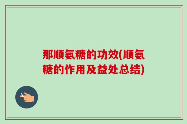 那顺氨糖的功效(顺氨糖的作用及益处总结)