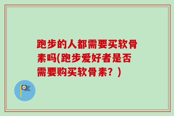 跑步的人都需要买软骨素吗(跑步爱好者是否需要购买软骨素?) 跑步的人都需要买软骨素吗(跑步爱好者是否需要购买软骨素?)
