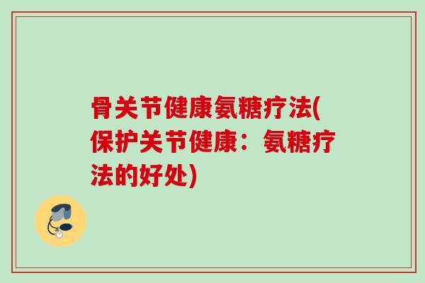 骨关节健康氨糖疗法(保护关节健康：氨糖疗法的好处)