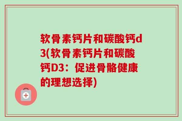 软骨素钙片和碳酸钙d3(软骨素钙片和碳酸钙D3：促进骨骼健康的理想选择)