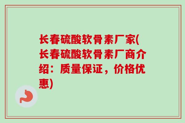 长春硫酸软骨素厂家(长春硫酸软骨素厂商介绍：质量保证，价格优惠)