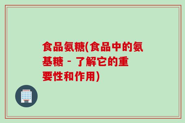 食品氨糖(食品中的氨基糖 - 了解它的重要性和作用)