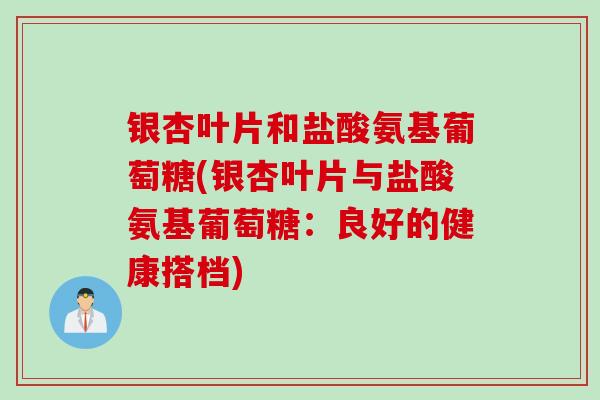 银杏叶片和盐酸氨基葡萄糖(银杏叶片与盐酸氨基葡萄糖：良好的健康搭档)