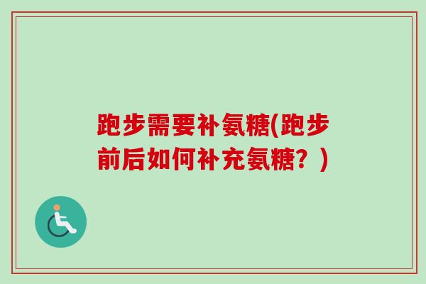 跑步需要补氨糖(跑步前后如何补充氨糖？)