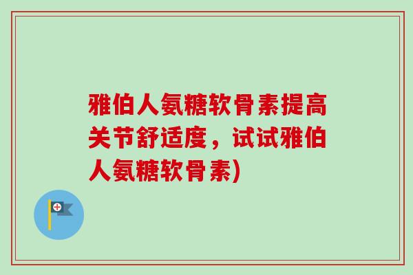 雅伯人氨糖软骨素提高关节舒适度，试试雅伯人氨糖软骨素)