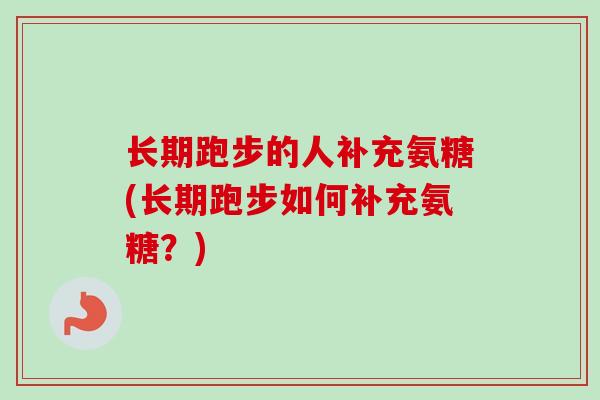 长期跑步的人补充氨糖(长期跑步如何补充氨糖？)