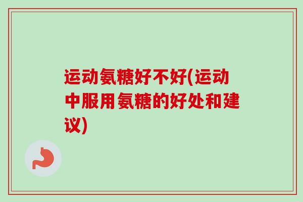 运动氨糖好不好(运动中服用氨糖的好处和建议)