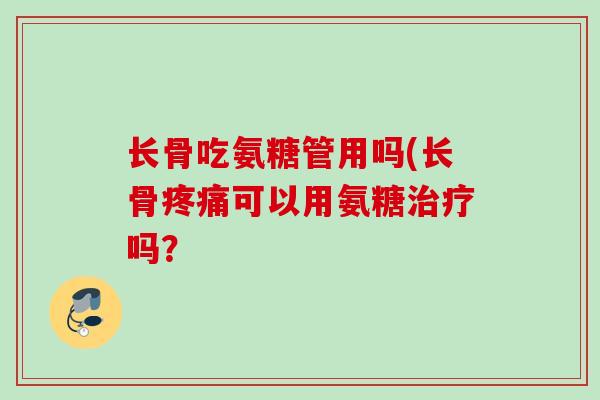 长骨吃氨糖管用吗(长骨疼痛可以用氨糖治疗吗？