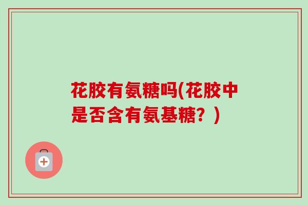 花胶有氨糖吗(花胶中是否含有氨基糖？)