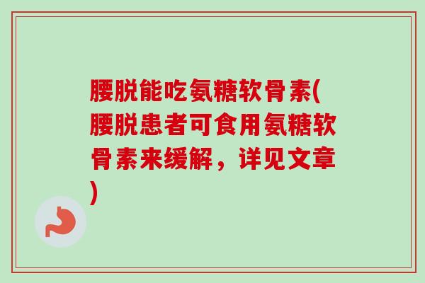 腰脱能吃氨糖软骨素(腰脱患者可食用氨糖软骨素来缓解，详见文章)