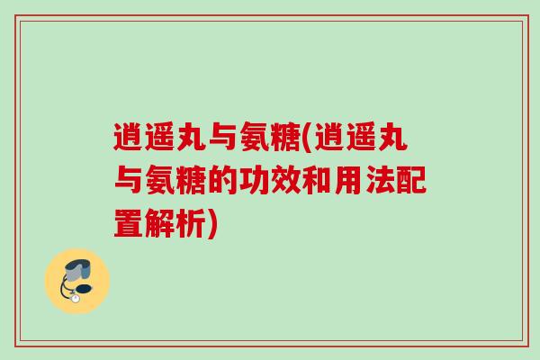 逍遥丸与氨糖(逍遥丸与氨糖的功效和用法配置解析) 逍遥丸与氨糖(逍遥丸与氨糖的功效和用法配置解析)