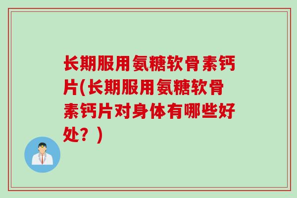 长期服用氨糖软骨素钙片(长期服用氨糖软骨素钙片对身体有哪些好处？)
