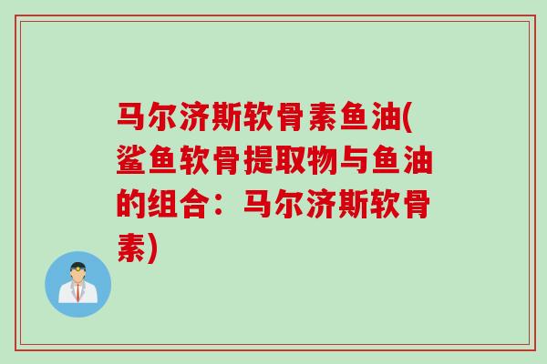 马尔济斯软骨素鱼油(鲨鱼软骨提取物与鱼油的组合:马尔济斯软骨素) 马尔济斯软骨素鱼油(鲨鱼软骨提取物与鱼油的组合:马尔济斯软骨素)