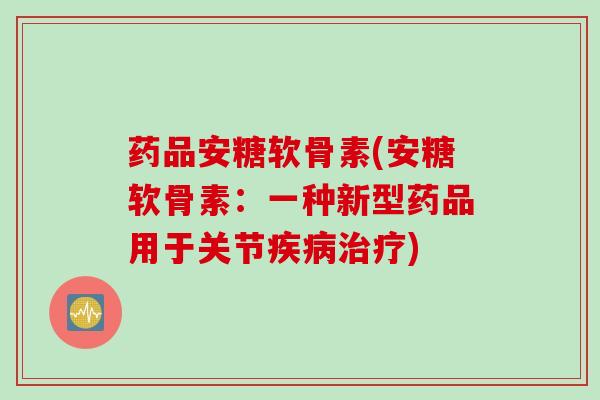药品安糖软骨素(安糖软骨素：一种新型药品用于关节疾病治疗)