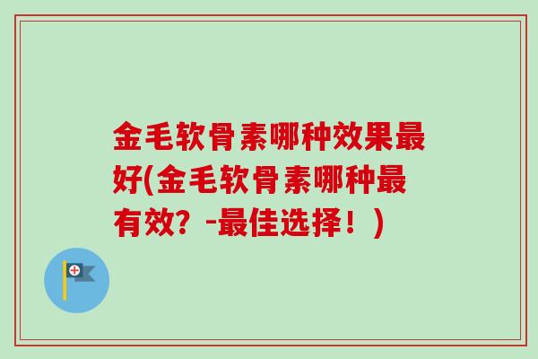 金毛软骨素哪种效果最好(金毛软骨素哪种最有效？-最佳选择！)