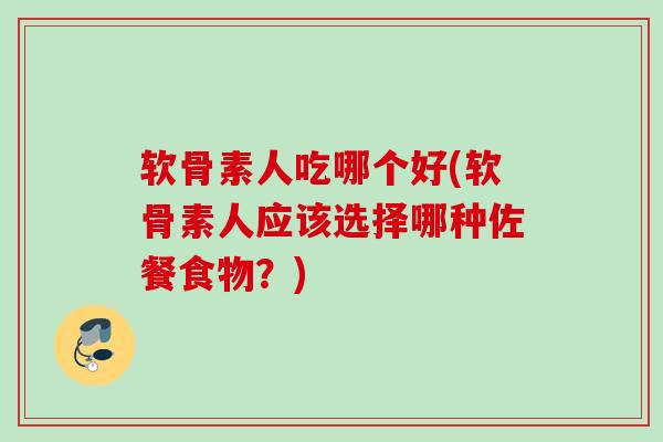 软骨素人吃哪个好(软骨素人应该选择哪种佐餐食物？)