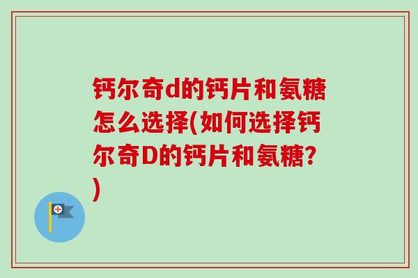 钙尔奇d的钙片和氨糖怎么选择(如何选择钙尔奇D的钙片和氨糖？)