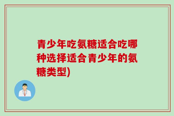 青少年吃氨糖适合吃哪种选择适合青少年的氨糖类型)