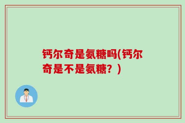 钙尔奇是氨糖吗(钙尔奇是不是氨糖？)