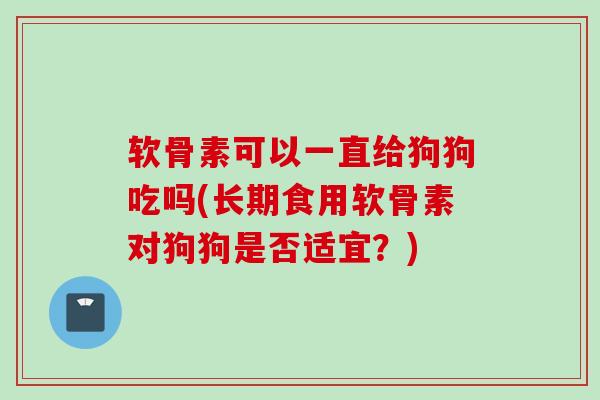 软骨素可以一直给狗狗吃吗(长期食用软骨素对狗狗是否适宜？)