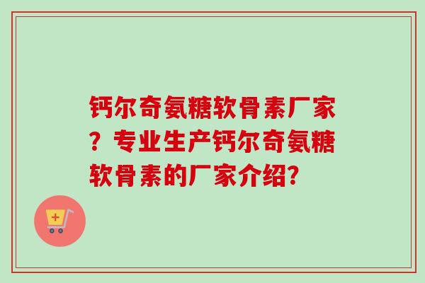 钙尔奇氨糖软骨素厂家？专业生产钙尔奇氨糖软骨素的厂家介绍？