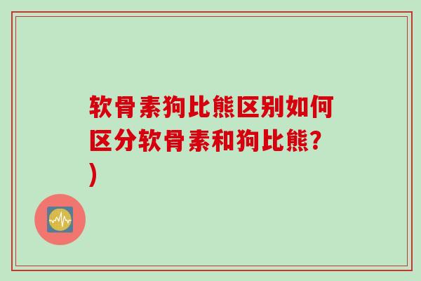 软骨素狗比熊区别如何区分软骨素和狗比熊？)