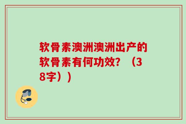 软骨素澳洲澳洲出产的软骨素有何功效？（38字）)
