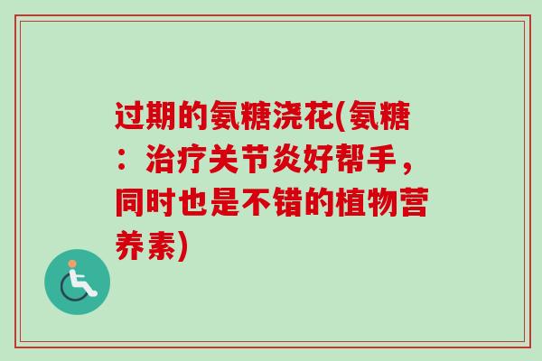 过期的氨糖浇花(氨糖：治疗关节炎好帮手，同时也是不错的植物营养素)