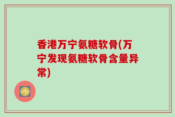 香港万宁氨糖软骨(万宁发现氨糖软骨含量异常)
