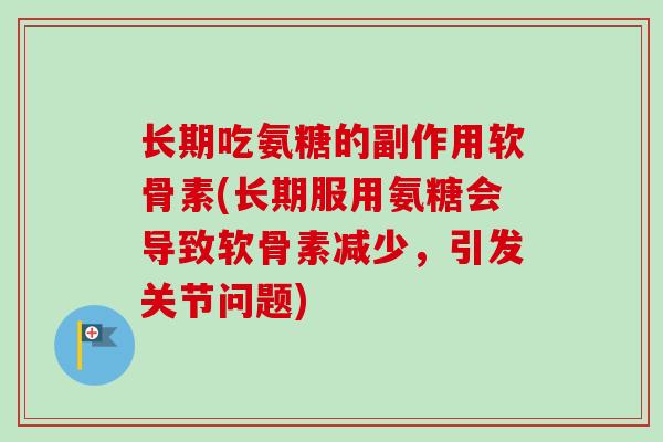 长期吃氨糖的副作用软骨素(长期服用氨糖会导致软骨素减少，引发关节问题)