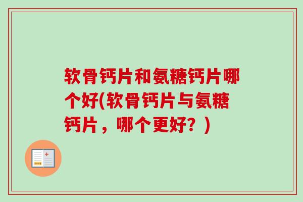 软骨钙片和氨糖钙片哪个好(软骨钙片与氨糖钙片,哪个更好?) 软骨钙片和氨糖钙片哪个好(软骨钙片与氨糖钙片,哪个更好?)